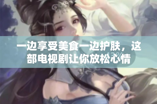 一邊享受美食一邊護膚，這部電視劇讓你放松心情