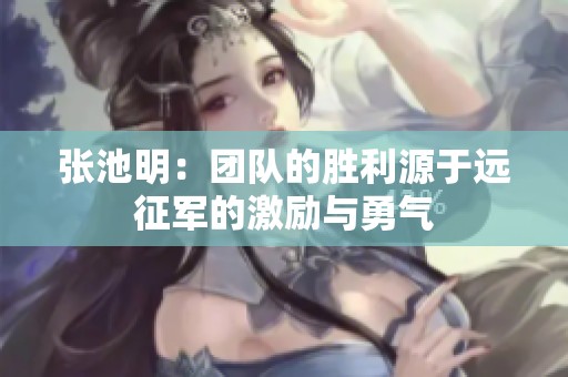 張池明：團(tuán)隊的勝利源于遠(yuǎn)征軍的激勵與勇氣