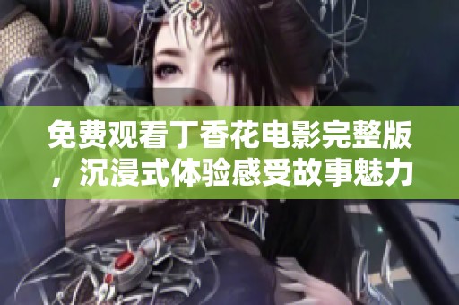 免費觀看丁香花電影完整版，沉浸式體驗感受故事魅力