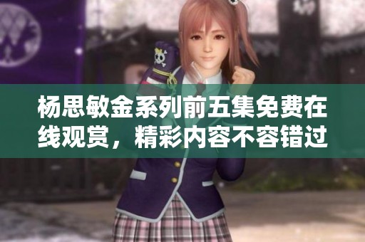 楊思敏金系列前五集免費在線觀賞，精彩內容不容錯過！