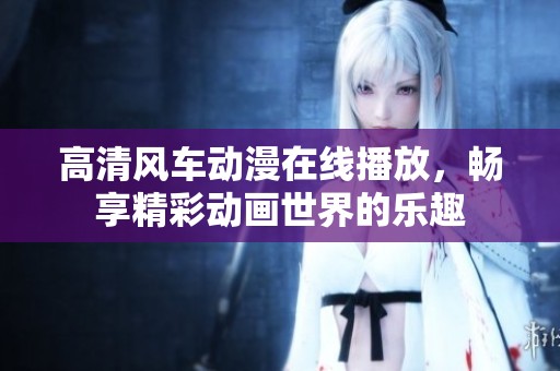 高清風車動漫在線播放，暢享精彩動畫世界的樂趣