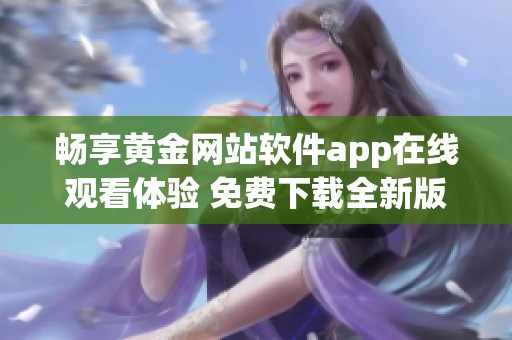 暢享黃金網站軟件app在線觀看體驗 免費下載全新版本指南