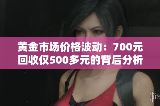 黃金市場價格波動：700元回收僅500多元的背后分析
