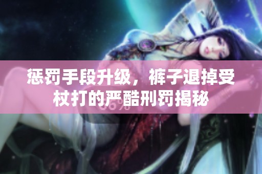 懲罰手段升級，褲子退掉受杖打的嚴酷刑罰揭秘