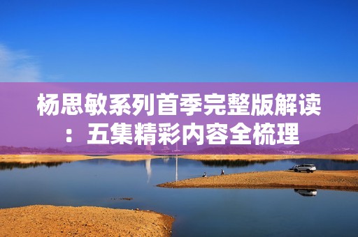 楊思敏系列首季完整版解讀：五集精彩內容全梳理