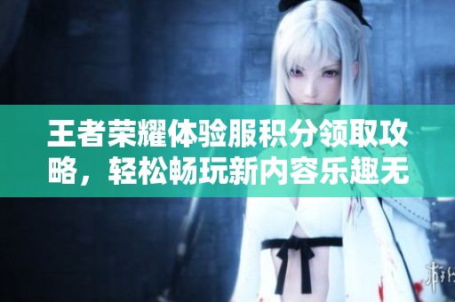 王者榮耀體驗服積分領取攻略，輕松暢玩新內容樂趣無限