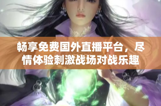 暢享免費國外直播平臺，盡情體驗刺激戰(zhàn)場對戰(zhàn)樂趣