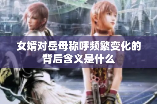女婿對(duì)岳母稱呼頻繁變化的背后含義是什么