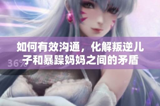 如何有效溝通，化解叛逆兒子和暴躁媽媽之間的矛盾