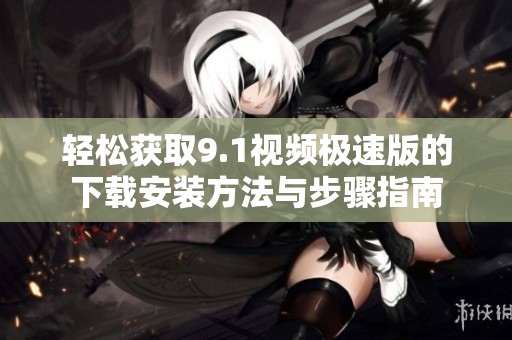 輕松獲取9.1視頻極速版的下載安裝方法與步驟指南