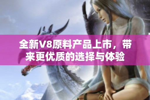全新V8原料產品上市，帶來更優質的選擇與體驗