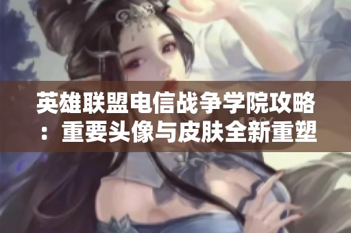 英雄聯盟電信戰爭學院攻略：重要頭像與皮膚全新重塑分析