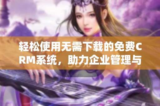 輕松使用無(wú)需下載的免費(fèi)CRM系統(tǒng)，助力企業(yè)管理與發(fā)展
