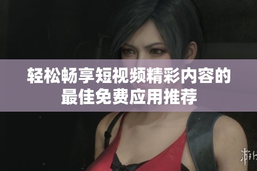 輕松暢享短視頻精彩內容的最佳免費應用推薦