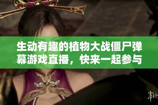 生動有趣的植物大戰僵尸彈幕游戲直播，快來一起參與！