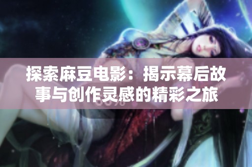 探索麻豆電影：揭示幕后故事與創作靈感的精彩之旅
