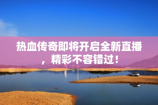 熱血傳奇即將開(kāi)啟全新直播，精彩不容錯(cuò)過(guò)！