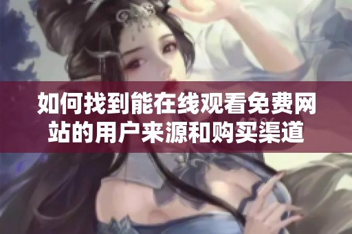 如何找到能在線觀看免費網(wǎng)站的用戶來源和購買渠道