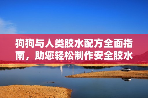 狗狗與人類膠水配方全面指南，助您輕松制作安全膠水