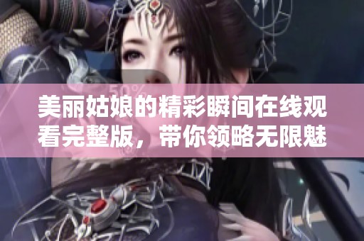 美麗姑娘的精彩瞬間在線觀看完整版，帶你領(lǐng)略無(wú)限魅力