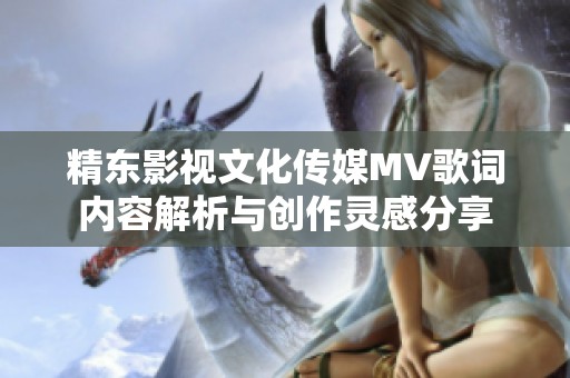 精東影視文化傳媒MV歌詞內容解析與創作靈感分享