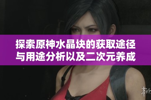 探索原神水晶塊的獲取途徑與用途分析以及二次元養(yǎng)成游戲推薦