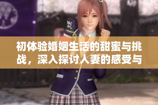 初體驗婚姻生活的甜蜜與挑戰，深入探討人妻的感受與感悟