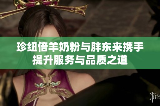 珍紐倍羊奶粉與胖東來攜手提升服務與品質之道