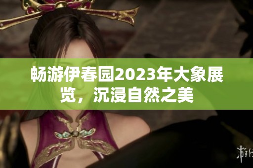 暢游伊春園2023年大象展覽，沉浸自然之美