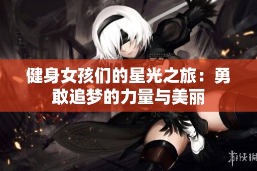 健身女孩們的星光之旅：勇敢追夢(mèng)的力量與美麗