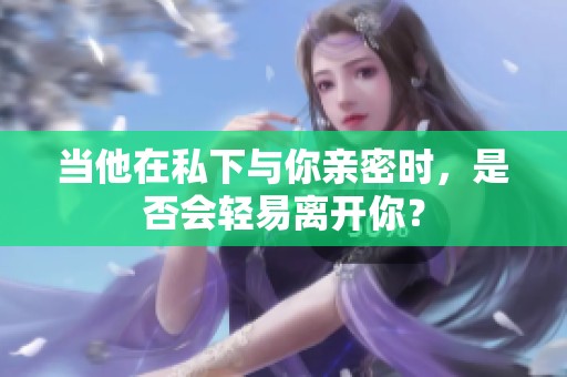 當他在私下與你親密時，是否會輕易離開你？