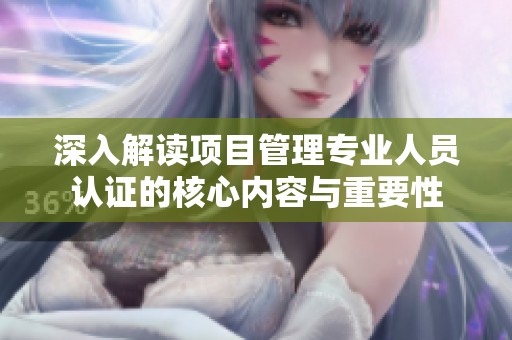 深入解讀項目管理專業人員認證的核心內容與重要性