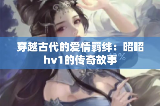 穿越古代的愛情羈絆：昭昭hv1的傳奇故事