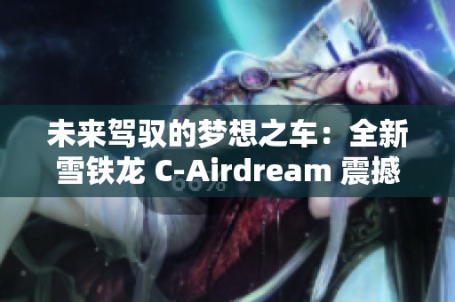 未來駕馭的夢想之車：全新雪鐵龍 C-Airdream 震撼來襲