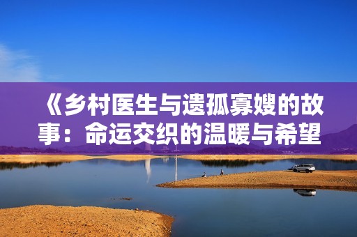 《鄉村醫生與遺孤寡嫂的故事：命運交織的溫暖與希望》