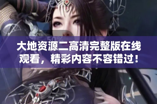 大地資源二高清完整版在線觀看，精彩內(nèi)容不容錯過！