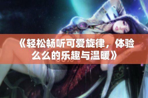 《輕松暢聽可愛旋律，體驗么么的樂趣與溫暖》