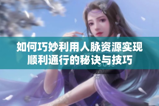 如何巧妙利用人脈資源實現順利通行的秘訣與技巧