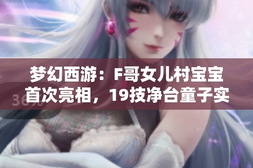 夢幻西游：F哥女兒村寶寶首次亮相，19技凈臺童子實力驚人