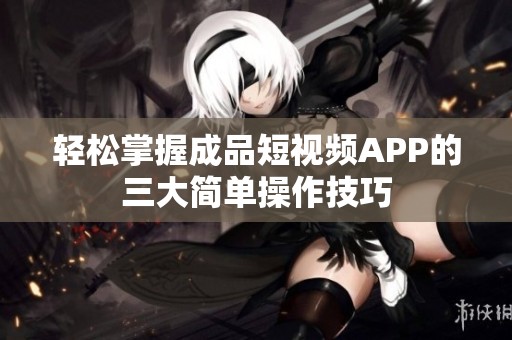 輕松掌握成品短視頻APP的三大簡單操作技巧