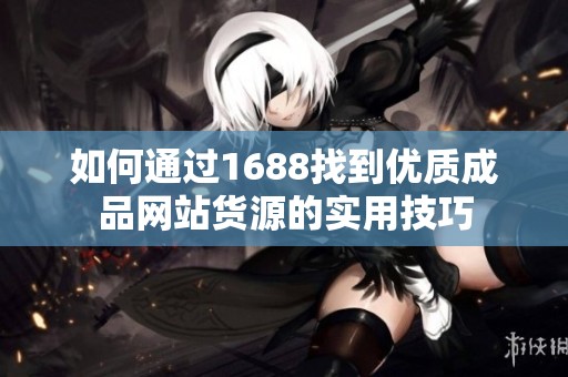 如何通過1688找到優(yōu)質(zhì)成品網(wǎng)站貨源的實(shí)用技巧