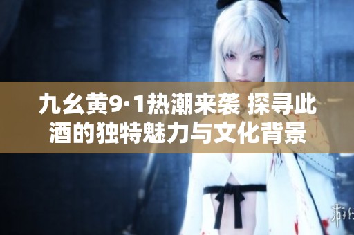 九幺黃9·1熱潮來襲 探尋此酒的獨(dú)特魅力與文化背景