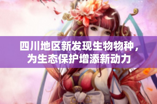 四川地區(qū)新發(fā)現(xiàn)生物物種，為生態(tài)保護(hù)增添新動力