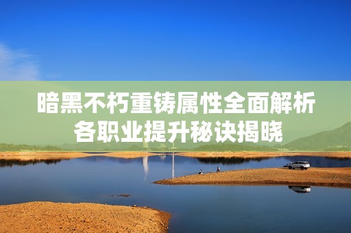 暗黑不朽重鑄屬性全面解析 各職業(yè)提升秘訣揭曉