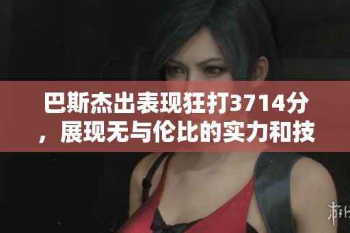 巴斯杰出表現狂打3714分，展現無與倫比的實力和技巧