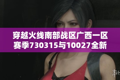 穿越火線南部戰區廣西一區賽季730315與10027全新挑戰展望
