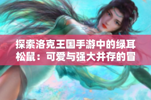 探索洛克王國手游中的綠耳松鼠：可愛與強大并存的冒險伙伴