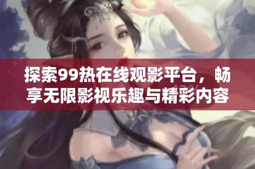 探索99熱在線觀影平臺(tái)，暢享無(wú)限影視樂(lè)趣與精彩內(nèi)容