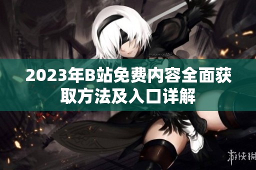 2023年B站免費(fèi)內(nèi)容全面獲取方法及入口詳解