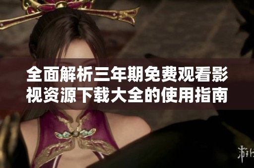 全面解析三年期免費觀看影視資源下載大全的使用指南